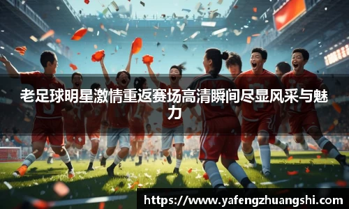 老足球明星激情重返赛场高清瞬间尽显风采与魅力
