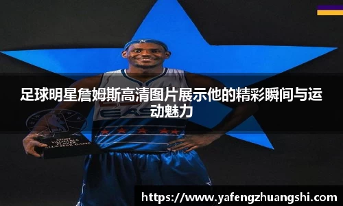 足球明星詹姆斯高清图片展示他的精彩瞬间与运动魅力
